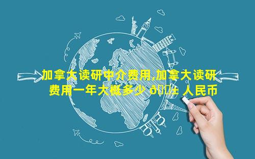 加拿大读研中介费用,加拿大读研费用一年大概多少 🐱 人民币 🐋